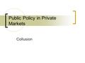 Public Policy in Private Markets Collusion. Announcements HW:  HW 1, graded – can pick up at the end of class  HW 2, due 3/1; HW 3 due 3/6 3/6: first.