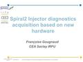 CEA DSM Irfu Spiral2 Injector diagnostics acquisition based on new hardware Françoise Gougnaud CEA Saclay IRFU - Françoise Gougnaud– Spiral2 Injector Diagnostics.