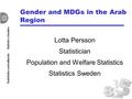 Gender and MDGs in the Arab Region Lotta Persson Statistician Population and Welfare Statistics Statistics Sweden.