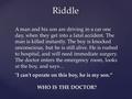 Riddle A man and his son are driving in a car one day, when they get into a fatal accident. The man is killed instantly. The boy is knocked unconscious,