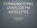 COMMUNICATING OVER LOE FM SATELLITES LARRY BROWN WB5CXC LARRY BROWN WB5CXC.