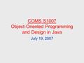 COMS S1007 Object-Oriented Programming and Design in Java July 19, 2007.