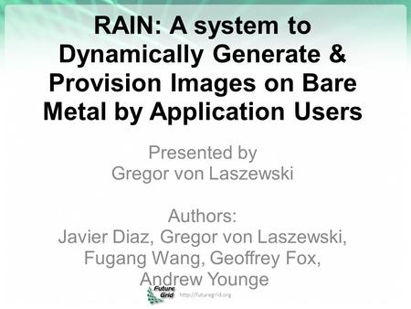 RAIN: A system to Dynamically Generate & Provision Images on Bare Metal by Application Users Presented by Gregor von Laszewski Authors: Javier Diaz, Gregor.