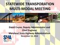 STATEWIDE TRANSPORATION MULTI-MODAL MEETING David Coyne, Deputy Administrator and Chief Engineer Maryland State Highway Administration November 14, 2014.