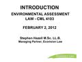 INTRODUCTION ENVIRONMENTAL ASSESSMENT LAW - CML 4103 FEBRUARY 2, 2012 Stephen Hazell M.Sc. LL.B. Managing Partner, Ecovision Law.