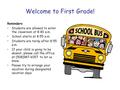 Welcome to First Grade! Reminders Students are allowed to enter the classroom at 8:40 a.m. School starts at 8:55 a.m. Students are tardy after 8:55 a.m.