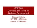 CSE 303 Concepts and Tools for Software Development Richard C. Davis UW CSE – 12/6/2006 Lecture 24 – Profilers.