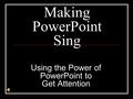 Making PowerPoint Sing Using the Power of PowerPoint to Get Attention.