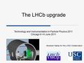 Abraham Gallas for the LHCb Collaboration Technology and Instrumentation in Particle Physics 2011 Chicago 9-14 June 2011 The LHCb upgrade.