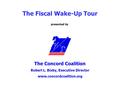 Presented by The Fiscal Wake-Up Tour The Concord Coalition Robert L. Bixby, Executive Director www.concordcoalition.org.