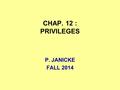 CHAP. 12 : PRIVILEGES P. JANICKE FALL 2014. 2014Chap. 12 -- Privileges2 DEFINITION A PRIVILEGE IS A RIGHT OF SOME PERSON OR ENTITY TO BLOCK THE ADMISSION.