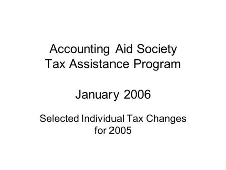 Accounting Aid Society Tax Assistance Program January 2006 Selected Individual Tax Changes for 2005.