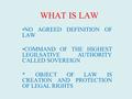 WHAT IS LAW NO AGREED DEFINITION OF LAW COMMAND OF THE HIGHEST LEGILSATIVE AUTHORITY CALLED SOVEREIGN *OBJECT OF LAW IS CREATION AND PROTECTION OF LEGAL.