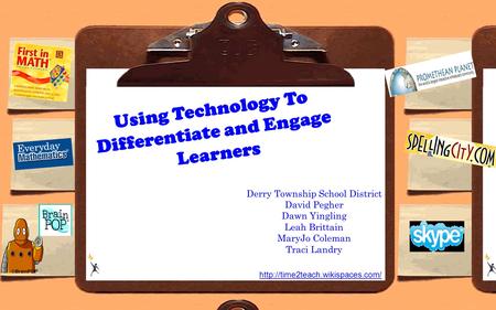 Using Technology To Differentiate and Engage Learners Derry Township School District David Pegher Dawn Yingling Leah Brittain MaryJo Coleman Traci Landry.