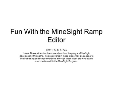 Fun With the MineSight Ramp Editor ©2011 Dr. B. C. Paul Note – These slides involve screenshots from the program MineSight developed by Mintec Inc. Topics.