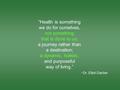 “Health is something we do for ourselves, not something that is done to us; a journey rather than a destination; a dynamic, holistic, and purposeful way.