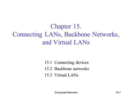 Computer Networks 15-1 Chapter 15. Connecting LANs, Backbone Networks, and Virtual LANs 15.1 Connecting devices 15.2 Backbone networks 15.3 Virtual LANs.