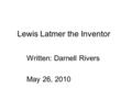 Lewis Latmer the Inventor Written: Darnell Rivers May 26, 2010.