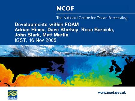 Www.ncof.gov.uk Developments within FOAM Adrian Hines, Dave Storkey, Rosa Barciela, John Stark, Matt Martin IGST, 16 Nov 2005.