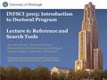 INFSCI 3005: Introduction to Doctoral Program Lecture 6: Reference and Search Tools With materials and inspiration from professors Marek Druzdzel, Stephen.