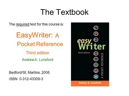 The Textbook The required text for this course is: EasyWriter: A Pocket Reference Third edition Andrea A. Lunsford Bedford/St. Martins, 2006 ISBN 0-312-43309-3.