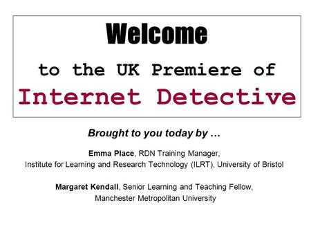 Welcome to the UK Premiere of Internet Detective Brought to you today by … Emma Place, RDN Training Manager, Institute for Learning and Research Technology.