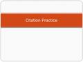 Citation Practice. Citations Citation for a Book: Format: Author’s last name, Author’s first name. Title of Book. City of publication: Publisher, Publication.