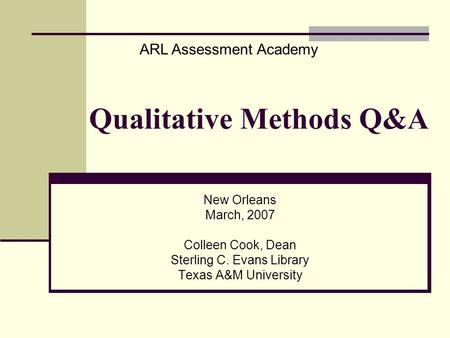 Qualitative Methods Q&A New Orleans March, 2007 Colleen Cook, Dean Sterling C. Evans Library Texas A&M University ARL Assessment Academy.