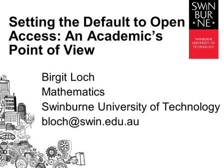 Birgit Loch Mathematics Swinburne University of Technology Setting the Default to Open Access: An Academic’s Point of View.