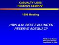 CASUALTY LOSS RESERVE SEMINAR HOW A.M. BEST EVALUATES RESERVE ADEQUACY Matthew C. Mosher Managing Actuary September 28, 1998 1998 Meeting.