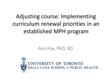 Adjusting course: Implementing curriculum renewal priorities in an established MPH program Ann Fox, PhD, RD.