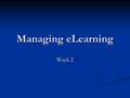 Managing eLearning Week 2. What have we done so far… Week 1: Made a Blog + talked about its usefulness Made a Blog + talked about its usefulness Prepared.