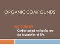 ORGANIC COMPOUNDS KEY CONCEPT Carbon-based molecules are the foundation of life.