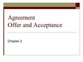 Agreement Offer and Acceptance Chapter 2. Offer  Offer: A promise or commitment to do or refrain from doing some specified thing in the future. Offer.