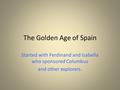 The Golden Age of Spain Started with Ferdinand and Isabella who sponsored Columbus and other explorers.