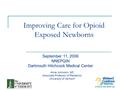 Improving Care for Opioid Exposed Newborns September 11, 2006 NNEPQIN Dartmouth Hitchcock Medical Center Anne Johnston, MD Associate Professor of Pediatrics.