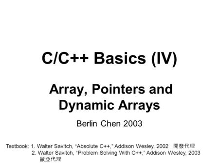 C/C++ Basics (IV) Array, Pointers and Dynamic Arrays Berlin Chen 2003 Textbook: 1. Walter Savitch, “Absolute C++,” Addison Wesley, 2002 開發代理 2. Walter.