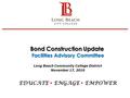 Bond Construction Update Facilities Advisory Committee Long Beach Community College District November 17, 2010 EDUCATE  ENGAGE  EMPOWER 1.