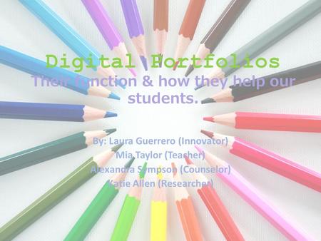 Digital Portfolios Their function & how they help our students. By: Laura Guerrero (Innovator) Mia Taylor (Teacher) Alexandra Sympson (Counselor) Katie.