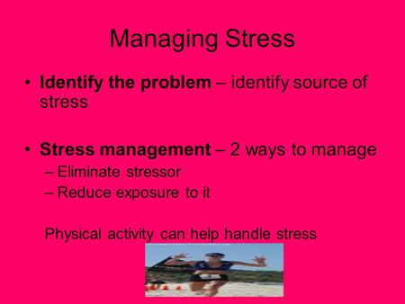 Managing Stress Identify the problem – identify source of stress Stress management – 2 ways to manage –Eliminate stressor –Reduce exposure to it Physical.