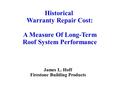 Historical Warranty Repair Cost: A Measure Of Long-Term Roof System Performance James L. Hoff Firestone Building Products.