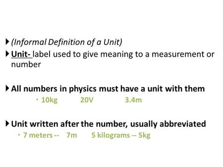  (Informal Definition of a Unit)  Unit- label used to give meaning to a measurement or number  All numbers in physics must have a unit with them  10kg20V3.4m.