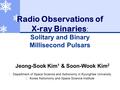 Radio Observations of X-ray Binaries : Solitary and Binary Millisecond Pulsars Jeong-Sook Kim 1 & Soon-Wook Kim 2  Department of Space Science and Astronomy.