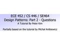 ECE 452 / CS 446 / SE464 Design Patterns: Part 2 - Questions A Tutorial By Peter Kim Partially based on the tutorial by Michał Antkiewicz.