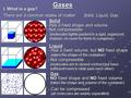 Gases I. What is a gas? There are 3 common states of matter: Solid, Liquid, Gas Solid - Has a fixed shape and volume - Not compressible (molecules tightly.