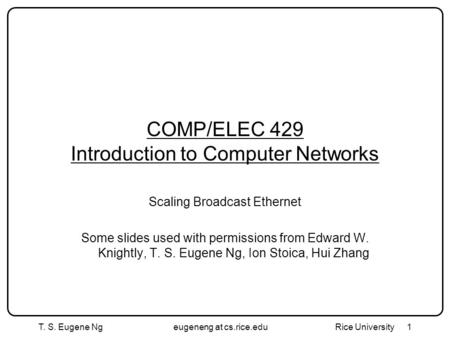 T. S. Eugene Ngeugeneng at cs.rice.edu Rice University1 COMP/ELEC 429 Introduction to Computer Networks Scaling Broadcast Ethernet Some slides used with.