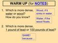 1. Which is more dense, water or wood? How do you know? 2. Which is more dense, 1 pound of lead or 100 pounds of lead? Wood, if it sinks in water. SAME!