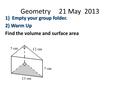 Geometry 21 May 2013 1) Empty your group folder. 2) Warm Up Find the volume and surface area.