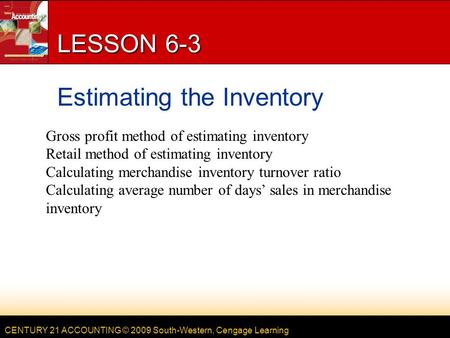 CENTURY 21 ACCOUNTING © 2009 South-Western, Cengage Learning LESSON 6-3 Estimating the Inventory Gross profit method of estimating inventory Retail method.