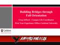 Building Bridges through Fall Orientation Greg Jefford – Campus Life Coordinator First Year Experience Office, Carleton University.